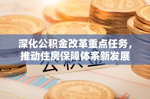 平遥深化公积金改革重点任务，推动住房保障体系新发展