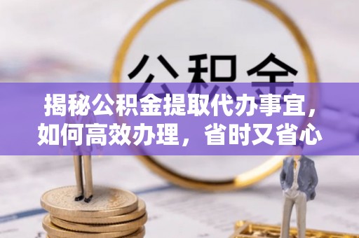 平遥揭秘公积金提取代办事宜，如何高效办理，省时又省心？
