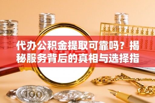 平遥代办公积金提取可靠吗？揭秘服务背后的真相与选择指南