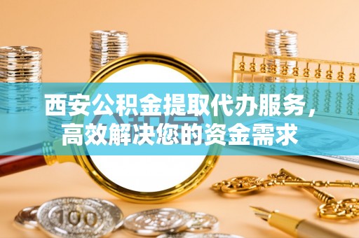 平遥西安公积金提取代办服务，高效解决您的资金需求