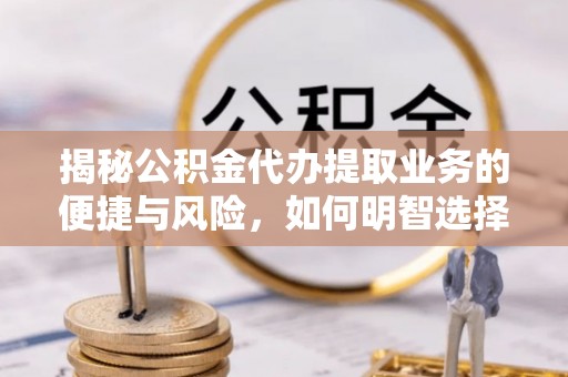 平遥揭秘公积金代办提取业务的便捷与风险，如何明智选择？