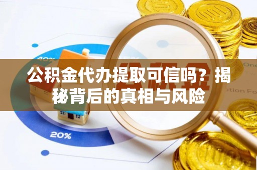 平遥公积金代办提取可信吗？揭秘背后的真相与风险