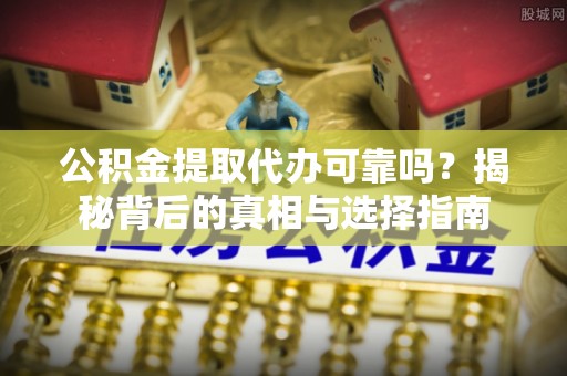 平遥公积金提取代办可靠吗？揭秘背后的真相与选择指南