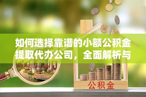 平遥如何选择靠谱的小额公积金提取代办公司，全面解析与实用指南