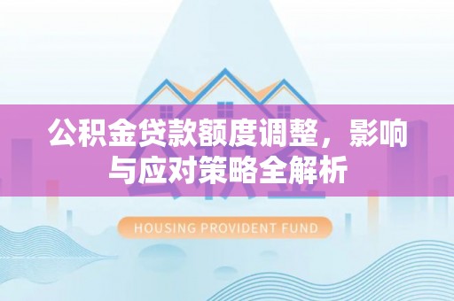 平遥公积金贷款额度调整，影响与应对策略全解析