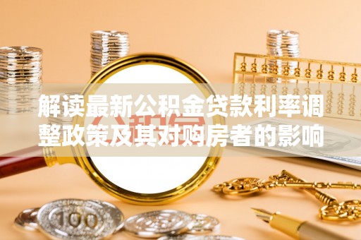 平遥解读最新公积金贷款利率调整政策及其对购房者的影响