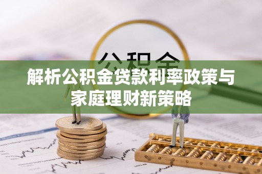平遥解析公积金贷款利率政策与家庭理财新策略