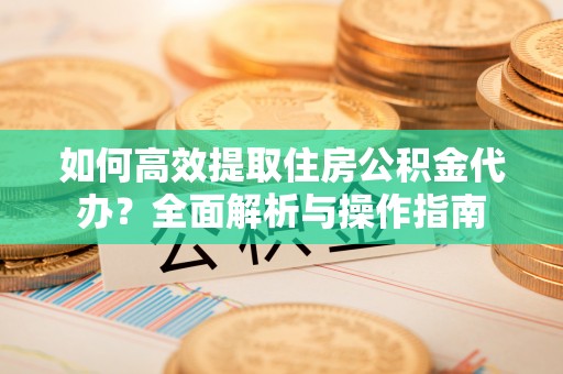平遥如何高效提取住房公积金代办？全面解析与操作指南