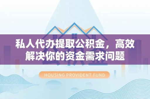 平遥私人代办提取公积金，高效解决你的资金需求问题