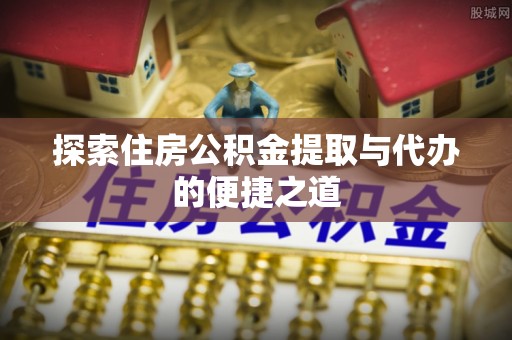 平遥探索住房公积金提取与代办的便捷之道
