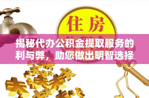 平遥揭秘代办公积金提取服务的利与弊，助您做出明智选择