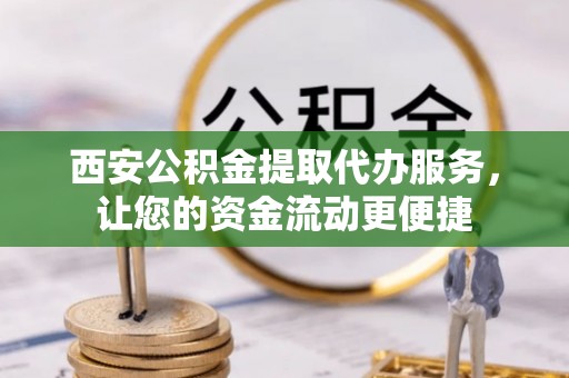 平遥西安公积金提取代办服务，让您的资金流动更便捷