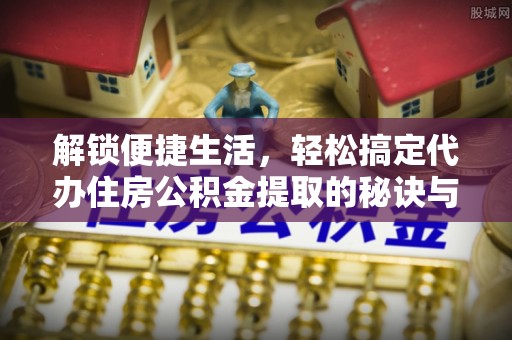 平遥解锁便捷生活，轻松搞定代办住房公积金提取的秘诀与技巧