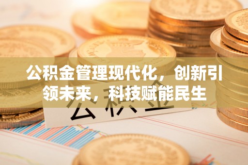 平遥公积金管理现代化，创新引领未来，科技赋能民生