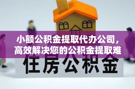 平遥小额公积金提取代办公司，高效解决您的公积金提取难题