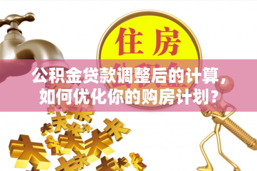 平遥公积金贷款调整后的计算，如何优化你的购房计划？