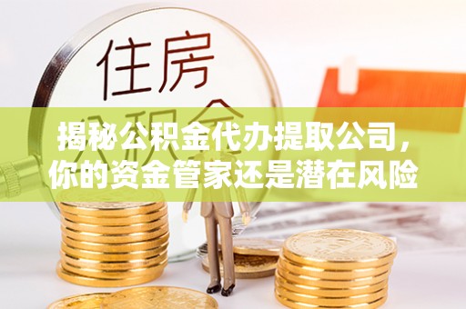 平遥揭秘公积金代办提取公司，你的资金管家还是潜在风险？