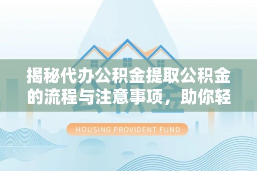 平遥揭秘代办公积金提取公积金的流程与注意事项，助你轻松拿回属于你的钱
