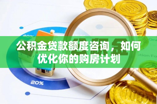 平遥公积金贷款额度咨询，如何优化你的购房计划