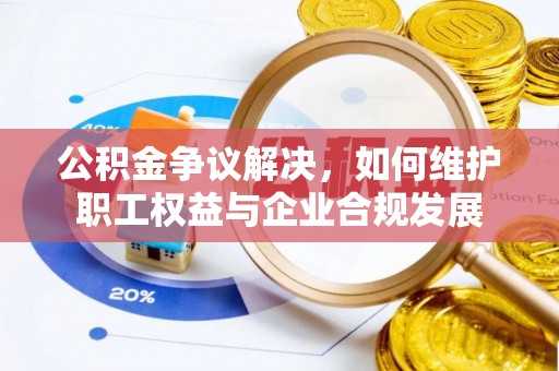平遥公积金争议解决，如何维护职工权益与企业合规发展