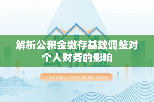 平遥解析公积金缴存基数调整对个人财务的影响