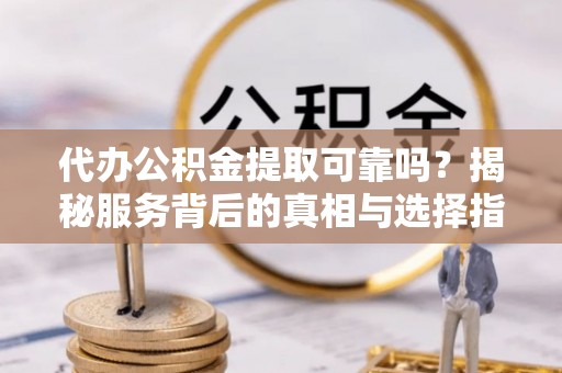 平遥代办公积金提取可靠吗？揭秘服务背后的真相与选择指南