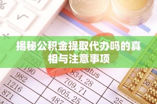 平遥揭秘公积金提取代办吗的真相与注意事项