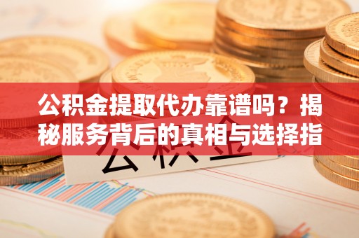 平遥公积金提取代办靠谱吗？揭秘服务背后的真相与选择指南