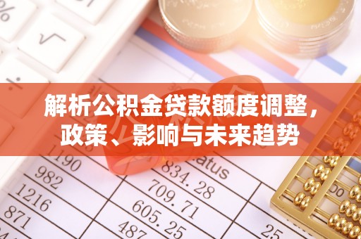 平遥解析公积金贷款额度调整，政策、影响与未来趋势