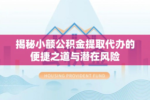 平遥揭秘小额公积金提取代办的便捷之道与潜在风险