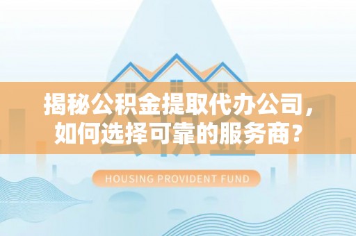 平遥揭秘公积金提取代办公司，如何选择可靠的服务商？