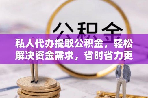 平遥私人代办提取公积金，轻松解决资金需求，省时省力更高效