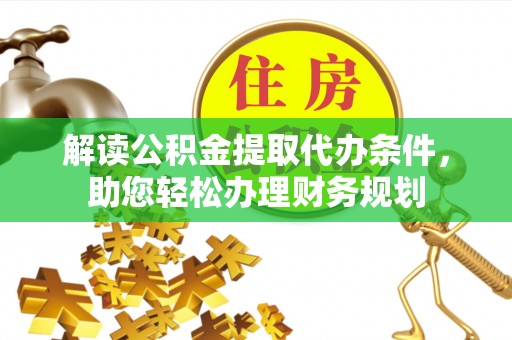 平遥解读公积金提取代办条件，助您轻松办理财务规划