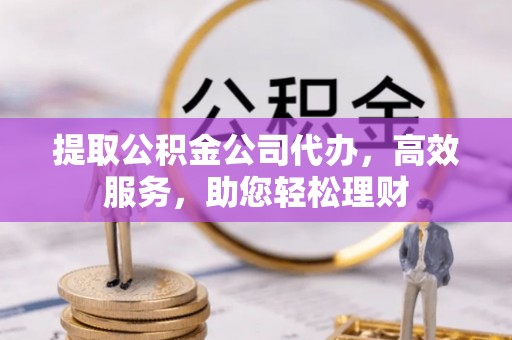 平遥提取公积金公司代办，高效服务，助您轻松理财
