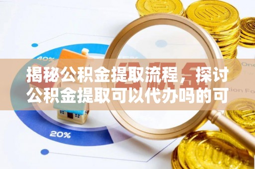 平遥揭秘公积金提取流程，探讨公积金提取可以代办吗的可行性与注意事项