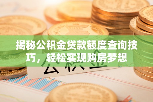 平遥揭秘公积金贷款额度查询技巧，轻松实现购房梦想