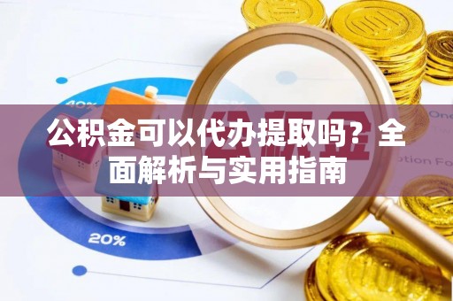 平遥公积金可以代办提取吗？全面解析与实用指南