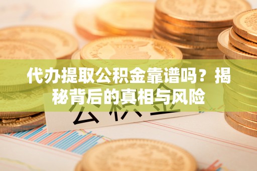 平遥代办提取公积金靠谱吗？揭秘背后的真相与风险