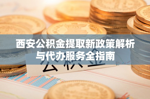 平遥西安公积金提取新政策解析与代办服务全指南