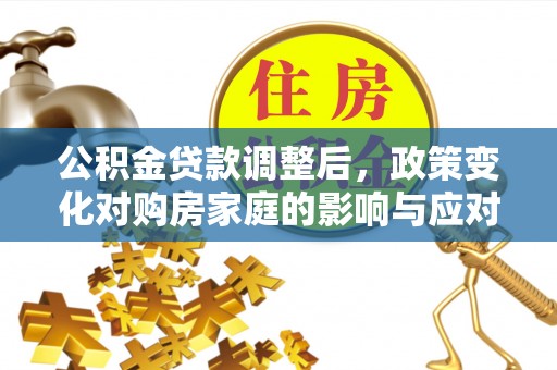 平遥公积金贷款调整后，政策变化对购房家庭的影响与应对策略