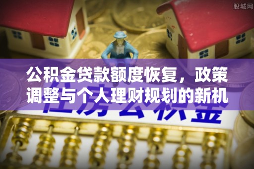 平遥公积金贷款额度恢复，政策调整与个人理财规划的新机遇