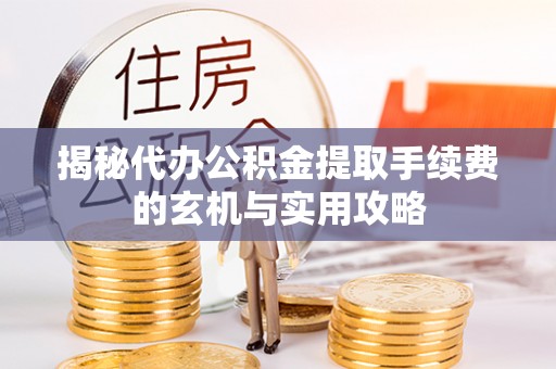 平遥揭秘代办公积金提取手续费的玄机与实用攻略