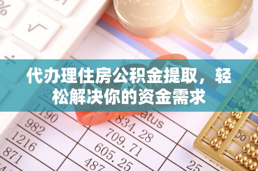 平遥代办理住房公积金提取，轻松解决你的资金需求