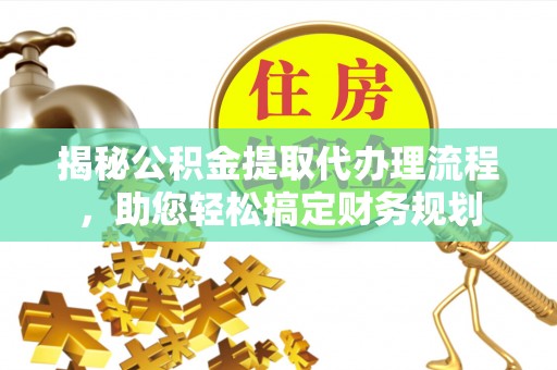 平遥揭秘公积金提取代办理流程，助您轻松搞定财务规划