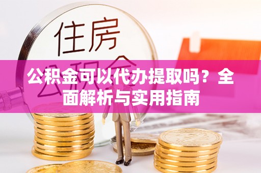 平遥公积金可以代办提取吗？全面解析与实用指南