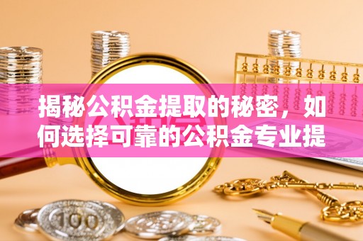 平遥揭秘公积金提取的秘密，如何选择可靠的公积金专业提取代办服务