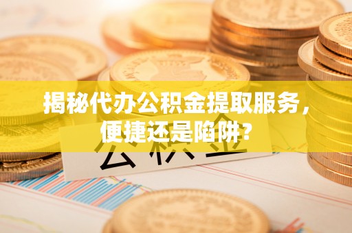 平遥揭秘代办公积金提取服务，便捷还是陷阱？