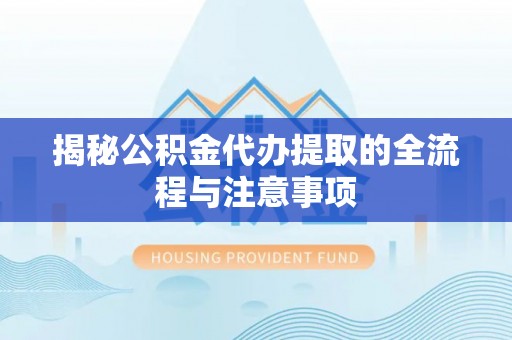 平遥揭秘公积金代办提取的全流程与注意事项