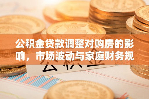 平遥公积金贷款调整对购房的影响，市场波动与家庭财务规划