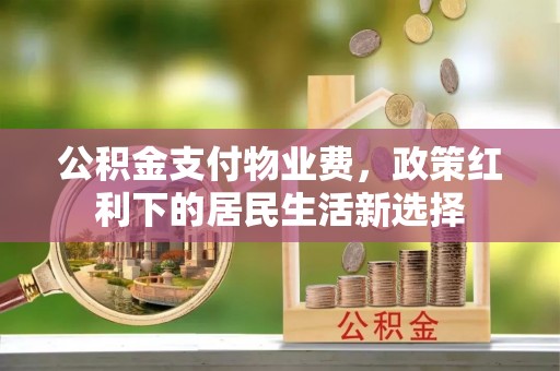 平遥公积金支付物业费，政策红利下的居民生活新选择